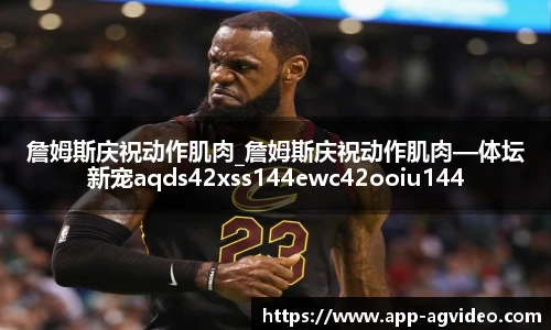 詹姆斯庆祝动作肌肉_詹姆斯庆祝动作肌肉—体坛新宠aqds42xss144ewc42ooiu144