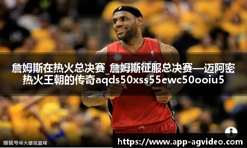 詹姆斯在热火总决赛_詹姆斯征服总决赛—迈阿密热火王朝的传奇aqds50xss55ewc50ooiu55