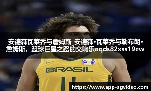 安德森瓦莱乔与詹姆斯_安德森·瓦莱乔与勒布朗·詹姆斯，篮球巨星之路的交响乐aqds82xss19ewc82ooiu19