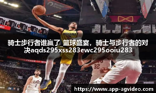 骑士步行者谁赢了_篮球盛宴，骑士与步行者的对决aqds295xss283ewc295ooiu283