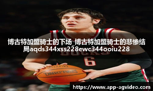 博古特加盟骑士的下场_博古特加盟骑士的悲惨结局aqds344xss228ewc344ooiu228